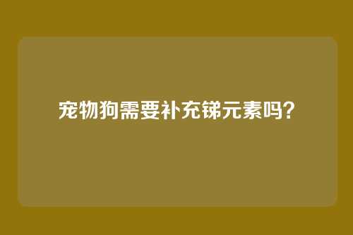 宠物狗需要补充锑元素吗?