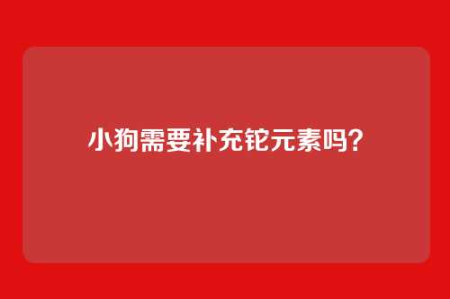 小狗需要补充铊元素吗？