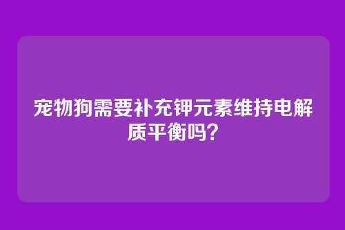 宠物狗需要补充钾元素维持电解质平衡吗?