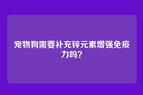 宠物狗需要补充锌元素增强免疫力吗？
