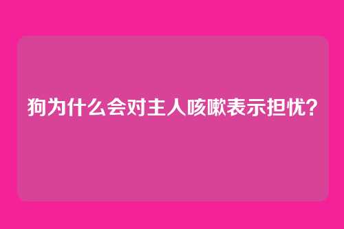 狗为什么会对主人咳嗽表示担忧？