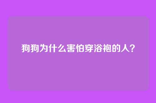 狗狗为什么害怕穿浴袍的人？