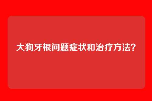 大狗牙根问题症状和治疗方法?
