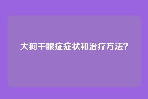 大狗干眼症症状和治疗方法?