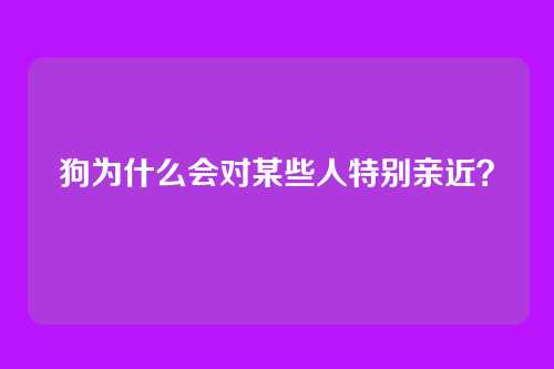 狗为什么会对某些人特别亲近？