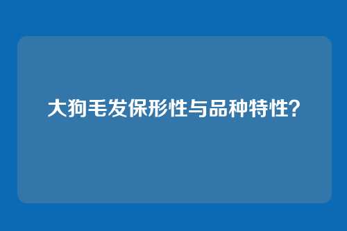 大狗毛发保形性与品种特性?