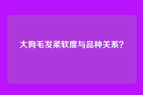 大狗毛发柔软度与品种关系？