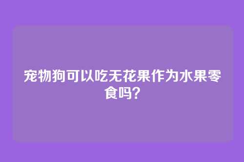 宠物狗可以吃无花果作为水果零食吗？