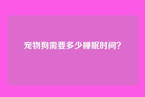 宠物狗需要多少睡眠时间？