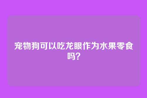 宠物狗可以吃龙眼作为水果零食吗?