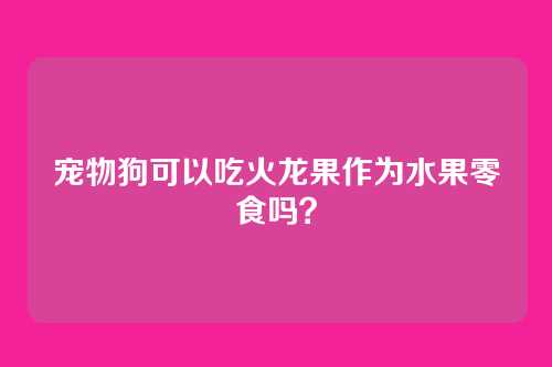 宠物狗可以吃火龙果作为水果零食吗?