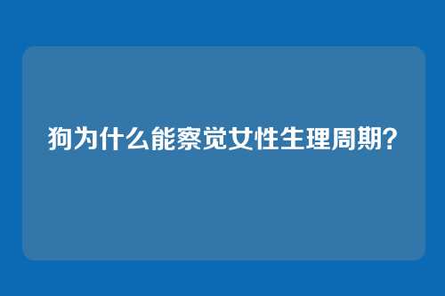 狗为什么能察觉女性生理周期？