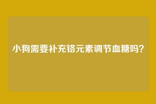 小狗需要补充铬元素调节血糖吗？