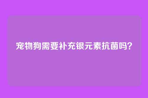 宠物狗需要补充银元素抗菌吗?