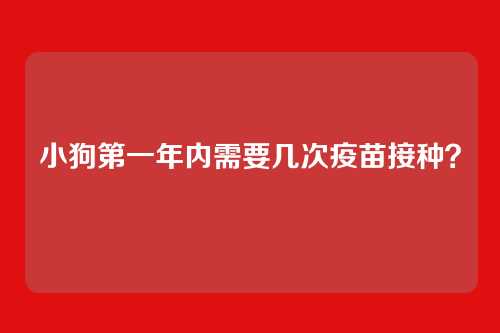 小狗第一年内需要几次疫苗接种？