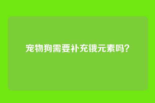 宠物狗需要补充锇元素吗？
