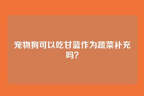 宠物狗可以吃甘蓝作为蔬菜补充吗？