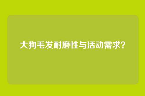 大狗毛发耐磨性与活动需求？