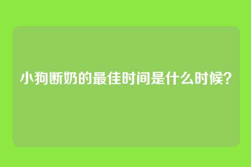 小狗断奶的最佳时间是什么时候？