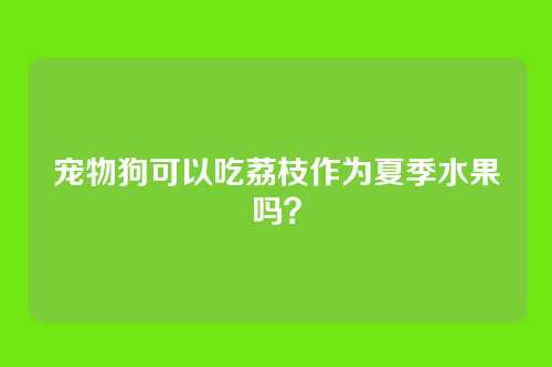 宠物狗可以吃荔枝作为夏季水果吗?