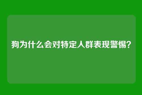 狗为什么会对特定人群表现警惕？