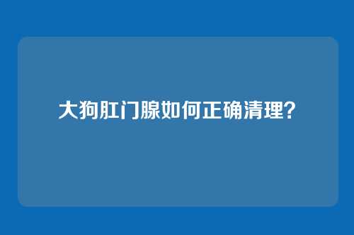 大狗肛门腺如何正确清理?
