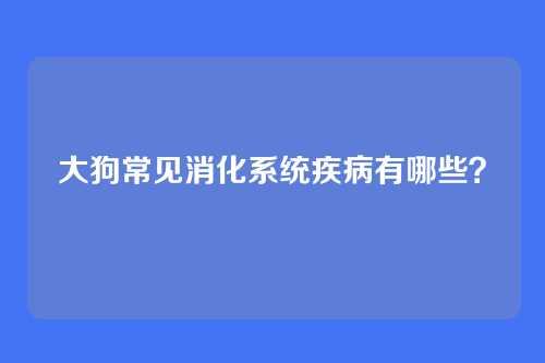 大狗常见消化系统疾病有哪些？