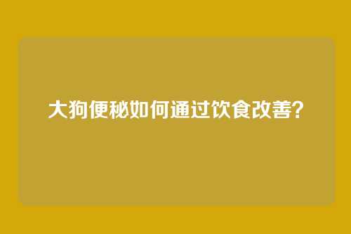 大狗便秘如何通过饮食改善？