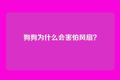 狗狗为什么会害怕风扇？