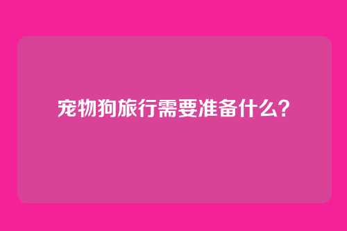 宠物狗旅行需要准备什么?
