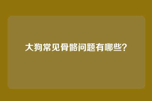 大狗常见骨骼问题有哪些？