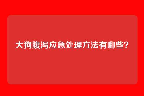 大狗腹泻应急处理方法有哪些?