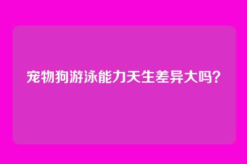 宠物狗游泳能力天生差异大吗?