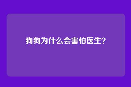 狗狗为什么会害怕医生？