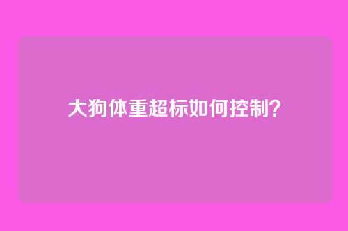 大狗体重超标如何控制？