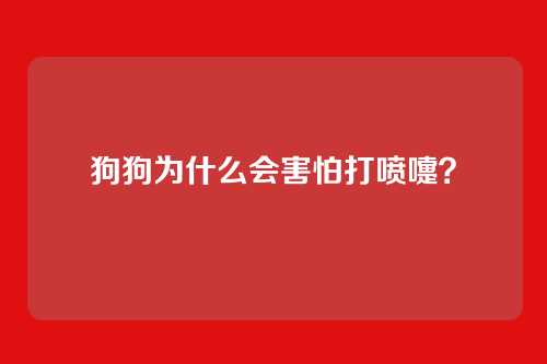 狗狗为什么会害怕打喷嚏？
