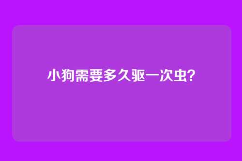 小狗需要多久驱一次虫？