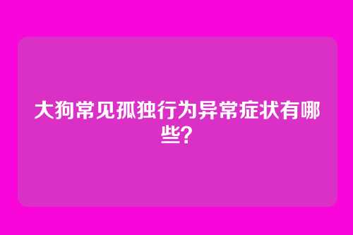 大狗常见孤独行为异常症状有哪些？