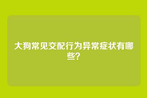 大狗常见交配行为异常症状有哪些？