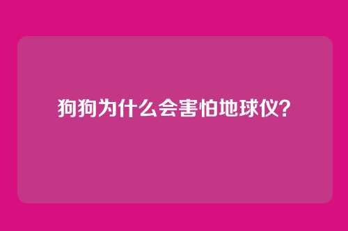 狗狗为什么会害怕地球仪？