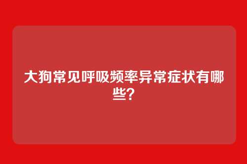 大狗常见呼吸频率异常症状有哪些？