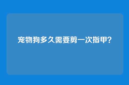 宠物狗多久需要剪一次指甲？