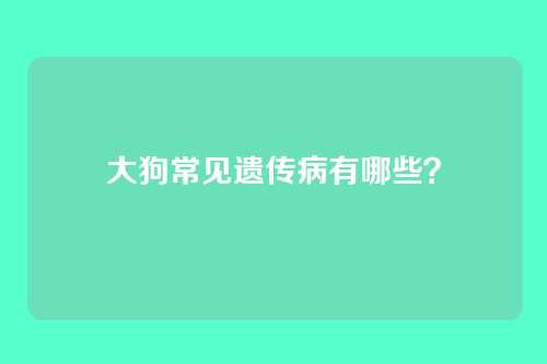大狗常见遗传病有哪些？
