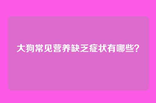 大狗常见营养缺乏症状有哪些？
