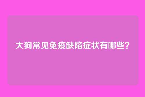 大狗常见免疫缺陷症状有哪些？