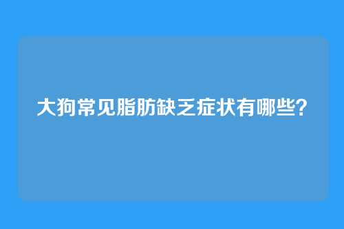 大狗常见脂肪缺乏症状有哪些？