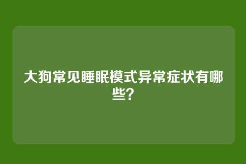 大狗常见睡眠模式异常症状有哪些？