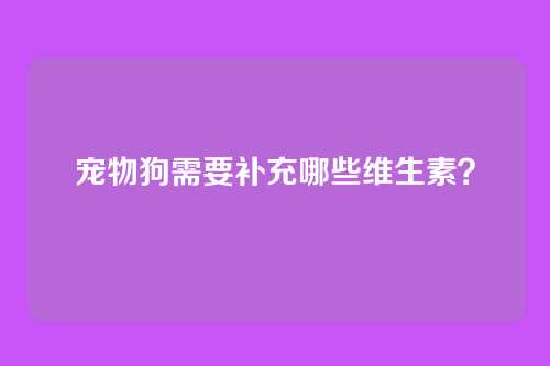 宠物狗需要补充哪些维生素？