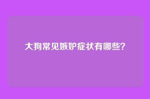 大狗常见嫉妒症状有哪些？