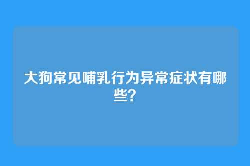 大狗常见哺乳行为异常症状有哪些？